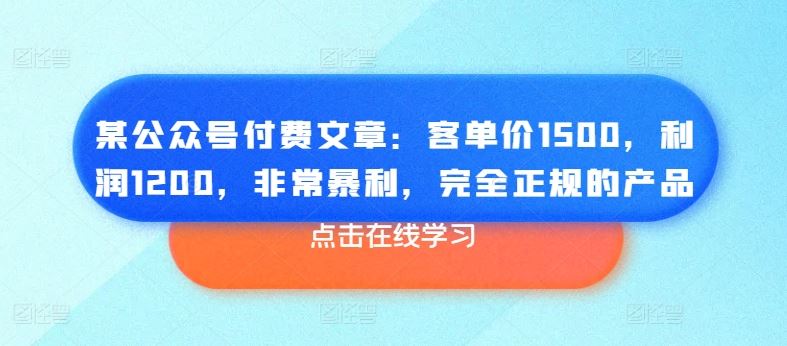 某公众号付费文章：客单价1500，利润1200，非常暴利，完全正规的产品网创项目-知识付费-在线课程-自媒体创业-网络副业-优利资源优利资源网