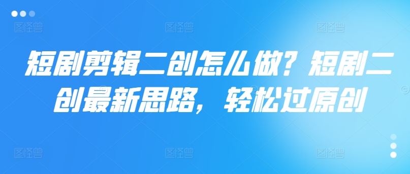 短剧剪辑二创怎么做？短剧二创最新思路，轻松过原创网创项目-知识付费-在线课程-自媒体创业-网络副业-优利资源优利资源网