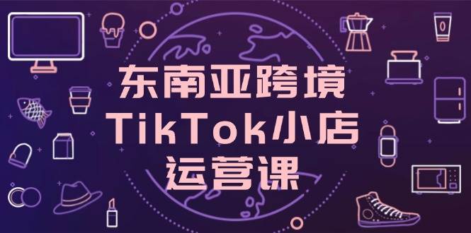 （14390期）东南亚跨境TikTok小店运营课，掌握店铺设置与流量转化核心技巧网创项目-知识付费-在线课程-自媒体创业-网络副业-优利资源优利资源网