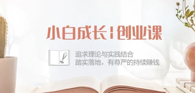 小白成长创业课：追求理论与实践结合，踏实落地，有尊严的持续赚钱-42节网创项目-知识付费-在线课程-自媒体创业-网络副业-优利资源优利资源网