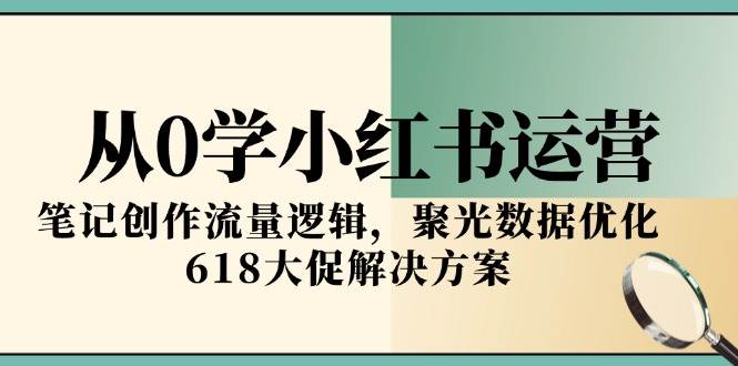 从0学小红书运营，笔记创作流量逻辑，聚光数据优化，618大促解决方案网创项目-知识付费-在线课程-自媒体创业-网络副业-优利资源优利资源网