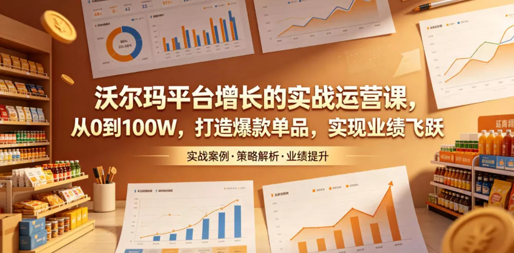 沃尔玛平台增长的实战运营课，从0到100W，打造爆款单品，实现业绩飞跃网创项目-知识付费-在线课程-自媒体创业-网络副业-优利资源优利资源网