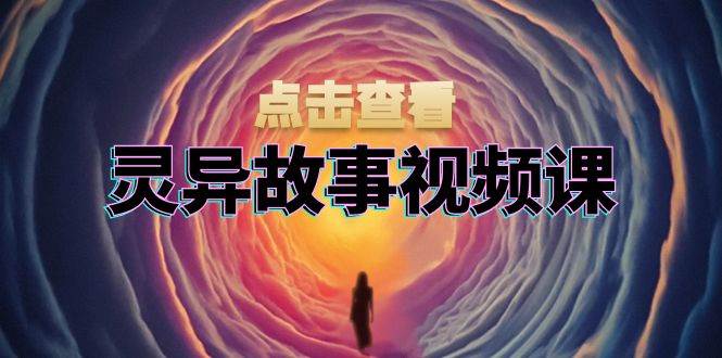 灵异故事视频课：文案、剪辑流程、画面处理及封面制作，助力创作者盈利网创项目-知识付费-在线课程-自媒体创业-网络副业-优利资源优利资源网