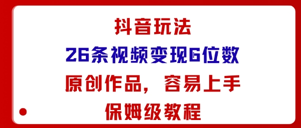 抖音玩法26条视频变现5位数，原创作品，小白可容易上手保姆级教程网创项目-知识付费-在线课程-自媒体创业-网络副业-优利资源优利资源网