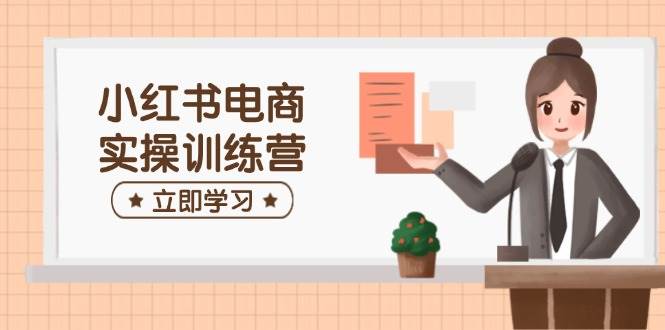 小红书电商实操训练营：涵盖开店、选品、笔记制作等，助你快速上手网创项目-知识付费-在线课程-自媒体创业-网络副业-优利资源优利资源网