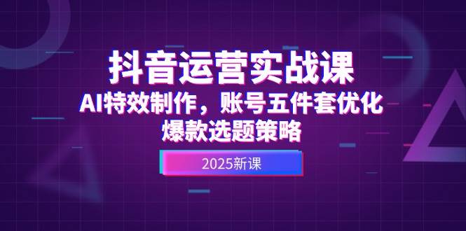 （14918期）抖音运营实战课，AI特效制作，账号五件套优化，爆款选题策略网创项目-知识付费-在线课程-自媒体创业-网络副业-优利资源优利资源网