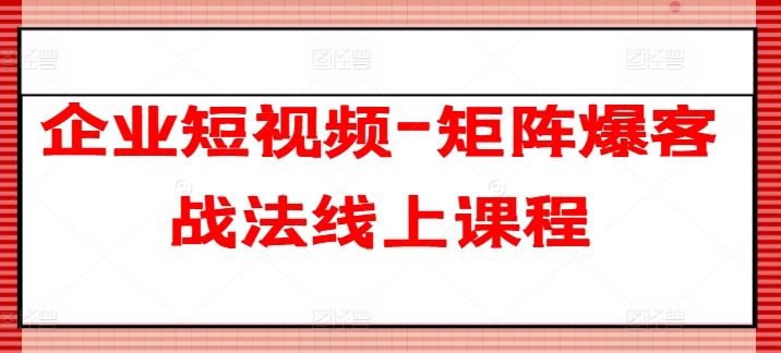 企业短视频-矩阵爆客战法线上课程网创项目-知识付费-在线课程-自媒体创业-网络副业-优利资源优利资源网