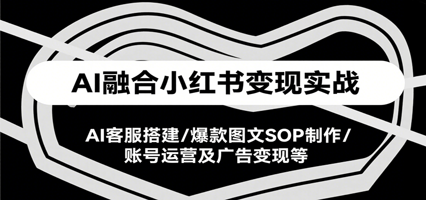 AI融合小红书变现实战课，AI客服搭建/爆款图文SOP制作/账号运营及广告变现等网创项目-知识付费-在线课程-自媒体创业-网络副业-优利资源优利资源网