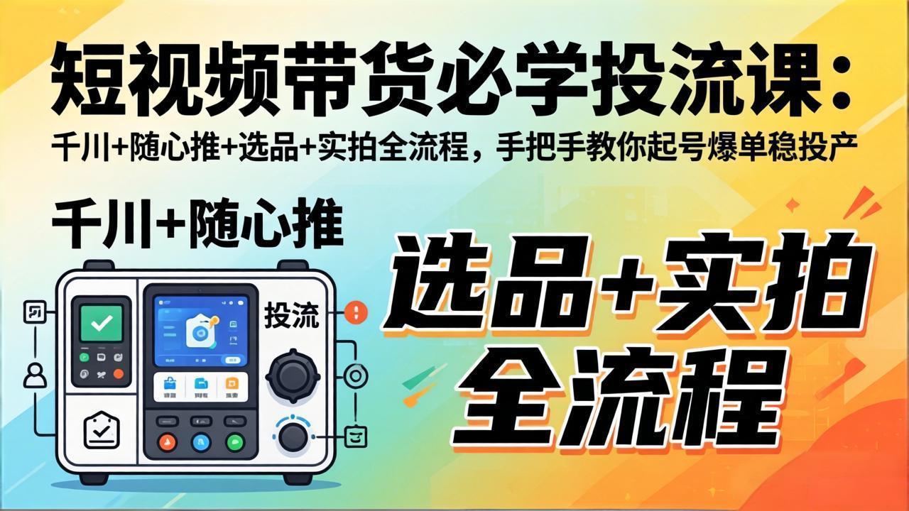 短视频带货必学投流课：千川+随心推+选品+实拍全流程，手把手教你起号爆单稳投产网创项目-知识付费-在线课程-自媒体创业-网络副业-优利资源优利资源网