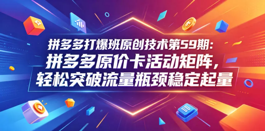 拼多多打爆班原创技术第59期：拼多多原价卡活动矩阵，轻松突破流量瓶颈稳定起量网创项目-知识付费-在线课程-自媒体创业-网络副业-优利资源优利资源网