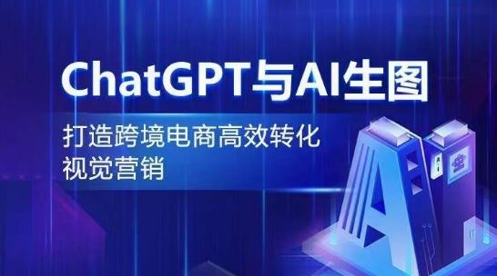 ChatGPT与AI生图，打造跨境电商高效转化视觉营销网创项目-知识付费-在线课程-自媒体创业-网络副业-优利资源优利资源网