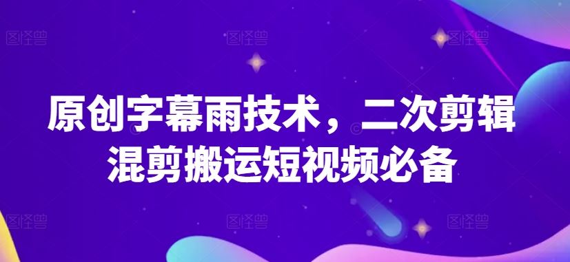 原创字幕雨技术，二次剪辑混剪搬运短视频必备【揭秘】网创项目-知识付费-在线课程-自媒体创业-网络副业-优利资源优利资源网