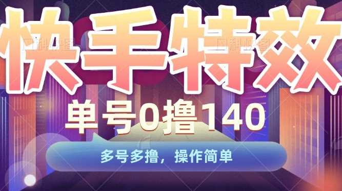 快手特效项目，单号0撸140，多号多撸，操作简单【揭秘】网创项目-知识付费-在线课程-自媒体创业-网络副业-优利资源优利资源网