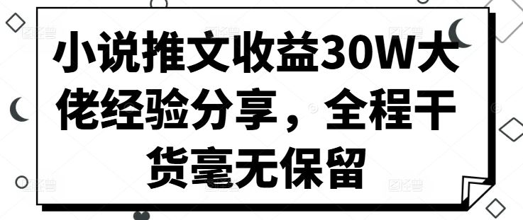 小说推文收益30W大佬经验分享，全程干货毫无保留网创项目-知识付费-在线课程-自媒体创业-网络副业-优利资源优利资源网