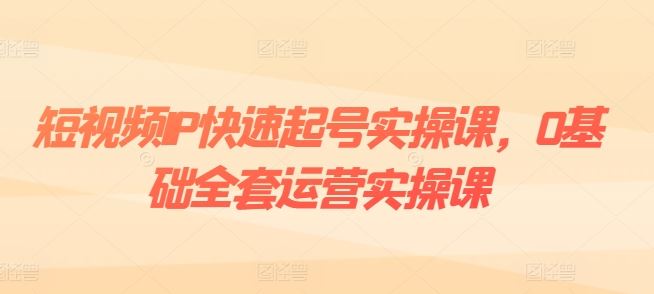 短视频IP快速起号实操课，0基础全套运营实操课，爆款内容设计+粉丝运营+内容变现网创项目-知识付费-在线课程-自媒体创业-网络副业-优利资源优利资源网
