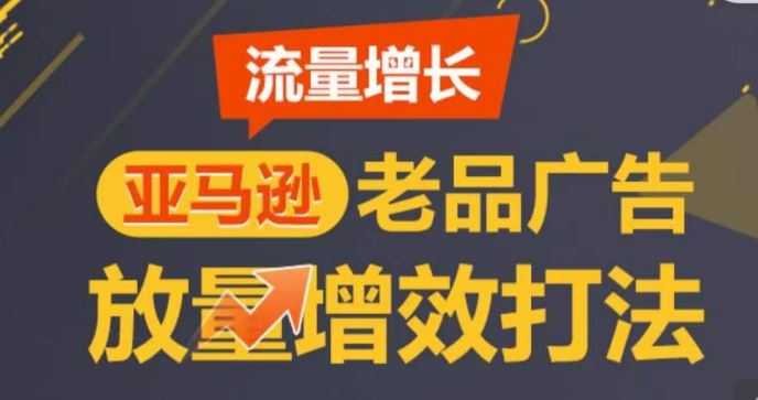 亚马逊流量增长-老品广告放量增效打法，循序渐进，打造更多TOP listing网创项目-知识付费-在线课程-自媒体创业-网络副业-优利资源优利资源网