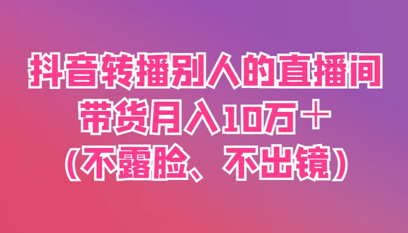 抖音转播别人的直播间带货月入10万＋(不露脸、不出镜)网创项目-知识付费-在线课程-自媒体创业-网络副业-优利资源优利资源网