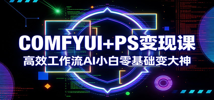 COMFYUI+PS变现课：高效工作流AI小白零基础变大神网创项目-知识付费-在线课程-自媒体创业-网络副业-优利资源优利资源网