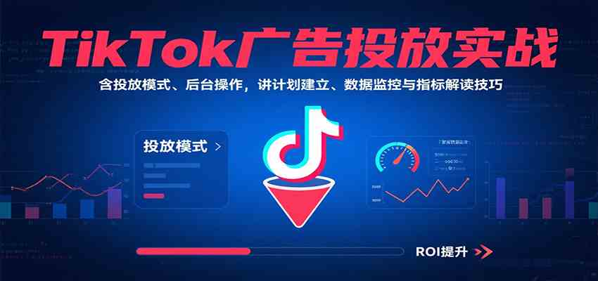 TikTok广告投放实战，含投放模式、后台操作，讲计划建立、数据监控与指标解读技巧网创项目-知识付费-在线课程-自媒体创业-网络副业-优利资源优利资源网