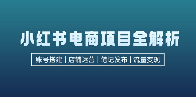 （12915期）小红书电商项目全解析，包括账号搭建、店铺运营、笔记发布 实现流量变现网创项目-知识付费-在线课程-自媒体创业-网络副业-优利资源优利资源网
