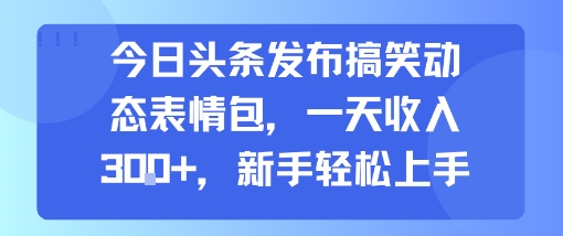 今日头条发布搞笑动态表情包，一天收入3张+，新手轻松上手网创项目-知识付费-在线课程-自媒体创业-网络副业-优利资源优利资源网