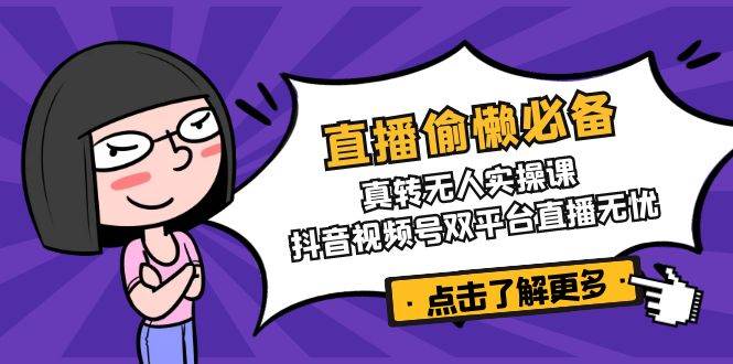 直播偷懒必备！真人转无人实操课，抖音视频号双平台直播无忧网创项目-知识付费-在线课程-自媒体创业-网络副业-优利资源优利资源网
