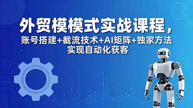 外贸新模式实战课程-更新5月，账号搭建+截流技术+AI矩阵+独家方法实现自动化获客网创项目-知识付费-在线课程-自媒体创业-网络副业-优利资源优利资源网