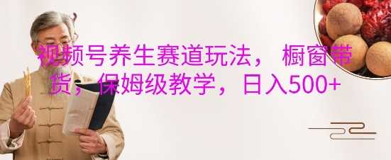视频号养生赛道玩法， 橱窗带货，保姆级教学，日入5张网创项目-知识付费-在线课程-自媒体创业-网络副业-优利资源优利资源网
