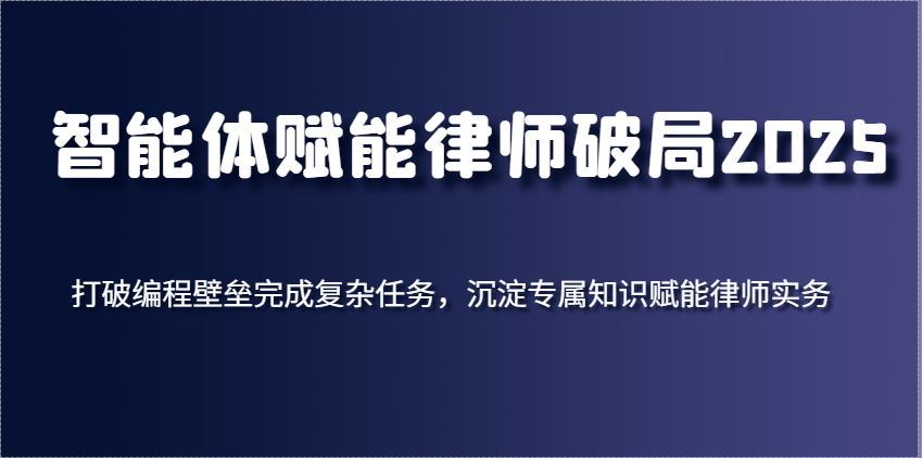智能体赋能律师破局2025，打破编程壁垒完成复杂任务，沉淀专属知识赋能律师实务网创项目-知识付费-在线课程-自媒体创业-网络副业-优利资源优利资源网