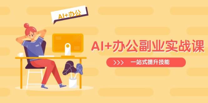 AI+办公副业实战课：从Excel到PPT，从行业分析到视频制作，一站式提升技能网创项目-知识付费-在线课程-自媒体创业-网络副业-优利资源优利资源网