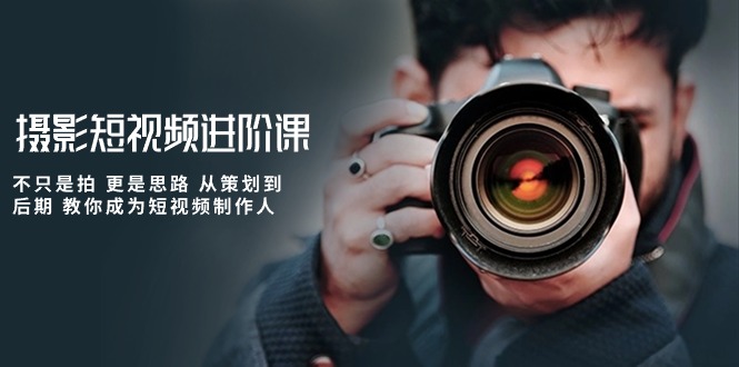 （10230期）摄影短视频进阶课，不只是拍 更是思路 从策划到后期 教你成为短视频制作人网创项目-知识付费-在线课程-自媒体创业-网络副业-优利资源优利资源网