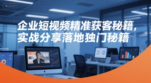 企业短视频精准获客秘籍，实战分享落地独门秘籍网创项目-知识付费-在线课程-自媒体创业-网络副业-优利资源优利资源网