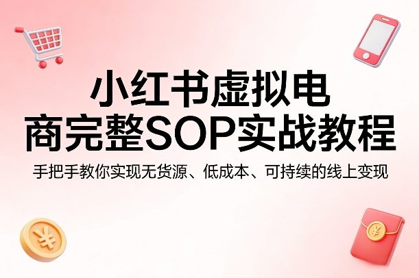 小红书虚拟电商完整SOP实战教程，手把手教你，实现无货源、低成本、可持续的线上变现网创项目-知识付费-在线课程-自媒体创业-网络副业-优利资源优利资源网
