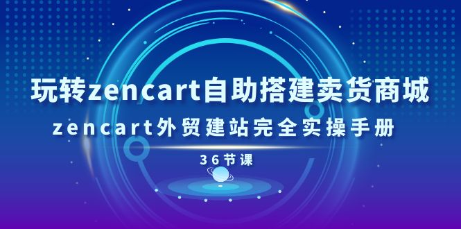 （11181期）玩转zencart自助搭建卖货商城，zencart外贸建站完全实操手册-36节课网创项目-知识付费-在线课程-自媒体创业-网络副业-优利资源优利资源网