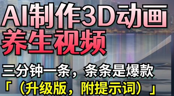 AI制作3D动画养生视频，三分钟一条，条条是爆款(升级版，附提示词)网创项目-知识付费-在线课程-自媒体创业-网络副业-优利资源优利资源网