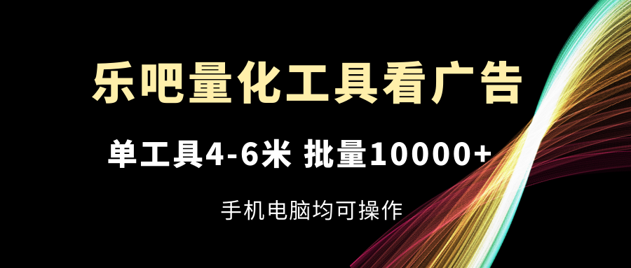乐吧量化工具看广告，单工具4-6米，批量10000+，手机电脑均可操作网创项目-知识付费-在线课程-自媒体创业-网络副业-优利资源优利资源网