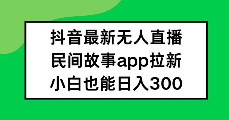 抖音无人直播，民间故事APP拉新，小白也能日入300+【揭秘】网创项目-知识付费-在线课程-自媒体创业-网络副业-优利资源优利资源网