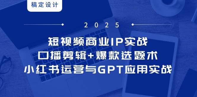 （14793期）短视频商业IP实战6期：口播剪辑+爆款选题术，小红书运营与GPT应用实战网创项目-知识付费-在线课程-自媒体创业-网络副业-优利资源优利资源网