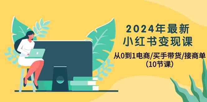 （10130期）2024年最新小红书变现课，从0到1电商/买手带货/接商单（10节课）网创项目-知识付费-在线课程-自媒体创业-网络副业-优利资源优利资源网