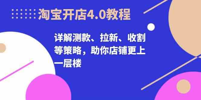 淘宝开店4.0教程，详解测款、拉新、收割等策略，助你店铺更上一层楼网创项目-知识付费-在线课程-自媒体创业-网络副业-优利资源优利资源网