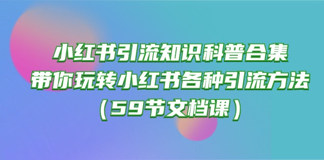 小红书引流知识科普合集，带你玩转小红书各种引流方法（59节文档课）网创项目-知识付费-在线课程-自媒体创业-网络副业-优利资源优利资源网