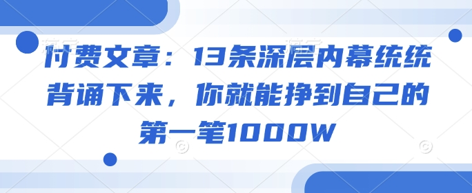 付费文章：13条深层内幕统统背诵下来，你就能挣到自己的第一笔1000W网创项目-知识付费-在线课程-自媒体创业-网络副业-优利资源优利资源网