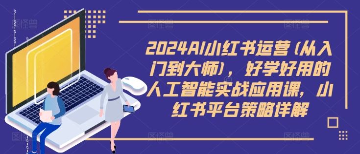 2024AI小红书运营(从入门到大师)，好学好用的人工智能实战应用课，小红书平台策略详解网创项目-知识付费-在线课程-自媒体创业-网络副业-优利资源优利资源网