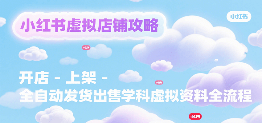 小红书虚拟店铺攻略，开店-上架-全自动发货出售学科虚拟资料完整流程网创项目-知识付费-在线课程-自媒体创业-网络副业-优利资源优利资源网