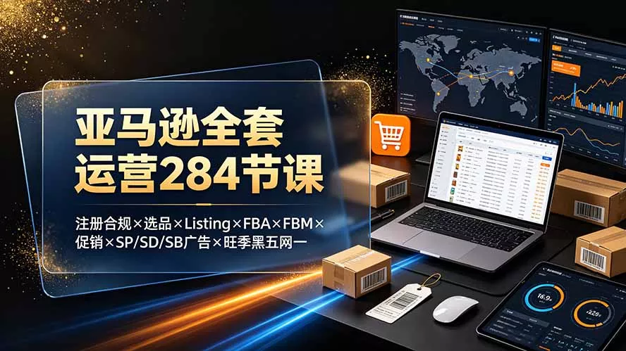 亚马逊全套运营284节课：注册合规×选品×Listing×FBA×FBM×促销×SP/SD/SB广告×旺季黑五网一网创项目-知识付费-在线课程-自媒体创业-网络副业-优利资源优利资源网