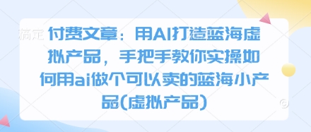 付费文章：用AI打造蓝海虚拟产品，手把手教你实操如何用ai做个可以卖的蓝海小产品(虚拟产品)网创项目-知识付费-在线课程-自媒体创业-网络副业-优利资源优利资源网