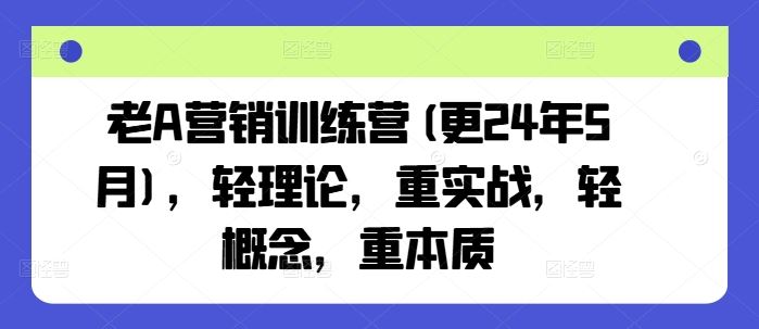 老A营销训练营(更24年5月)，轻理论，重实战，轻概念，重本质网创项目-知识付费-在线课程-自媒体创业-网络副业-优利资源优利资源网