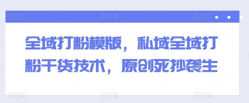 全域打粉模版，私域全域打粉干货技术，原创死抄袭生网创项目-知识付费-在线课程-自媒体创业-网络副业-优利资源优利资源网