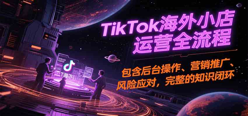 TikTok海外小店运营全流程，包含后台操作、营销推广、风险应对，完整的知识闭环网创项目-知识付费-在线课程-自媒体创业-网络副业-优利资源优利资源网
