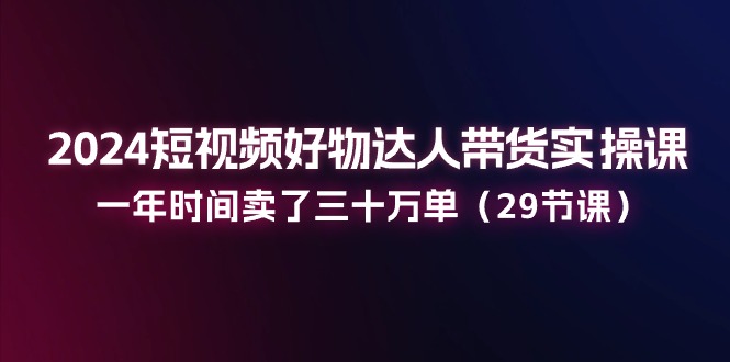 （11289期）2024短视频好物达人带货实操课：一年时间卖了三十万单（29节课）网创项目-知识付费-在线课程-自媒体创业-网络副业-优利资源优利资源网
